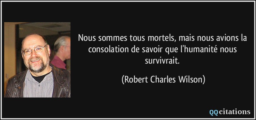 Nous sommes tous mortels, mais nous avions la consolation de savoir que l'humanité nous survivrait.  - Robert Charles Wilson