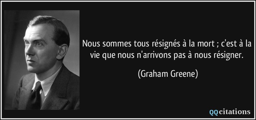 Nous sommes tous résignés à la mort ; c'est à la vie que nous n'arrivons pas à nous résigner.  - Graham Greene
