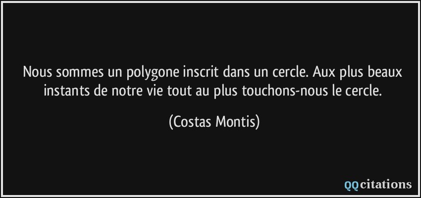 Nous sommes un polygone inscrit dans un cercle. Aux plus beaux instants de notre vie tout au plus touchons-nous le cercle.  - Costas Montis