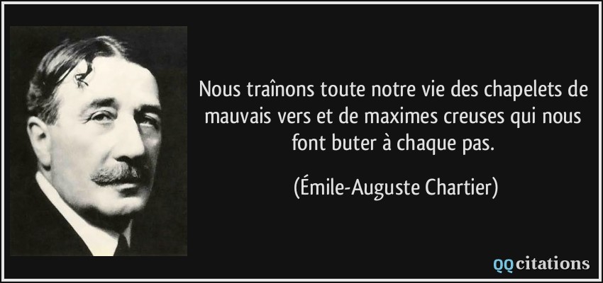 Nous traînons toute notre vie des chapelets de mauvais vers et de maximes creuses qui nous font buter à chaque pas.  - Émile-Auguste Chartier