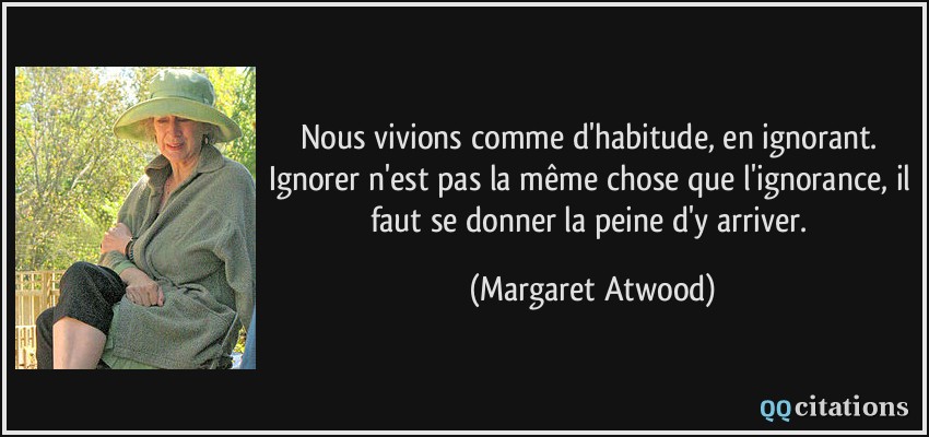 Nous vivions comme d'habitude, en ignorant. Ignorer n'est pas la même chose que l'ignorance, il faut se donner la peine d'y arriver.  - Margaret Atwood