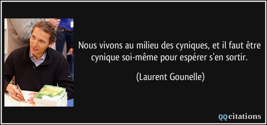 Nous vivons au milieu des cyniques, et il faut être cynique soi-même pour espérer s'en sortir.  - Laurent Gounelle