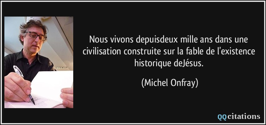 Nous vivons depuisdeux mille ans dans une civilisation construite sur la fable de l'existence historique deJésus.  - Michel Onfray