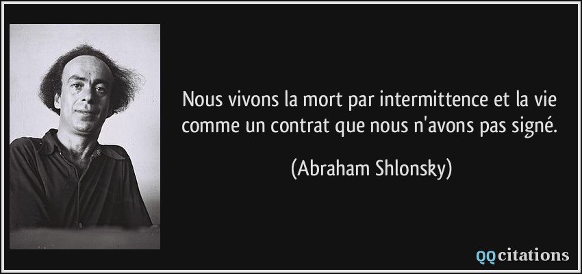 Nous vivons la mort par intermittence et la vie comme un contrat que nous n'avons pas signé.  - Abraham Shlonsky