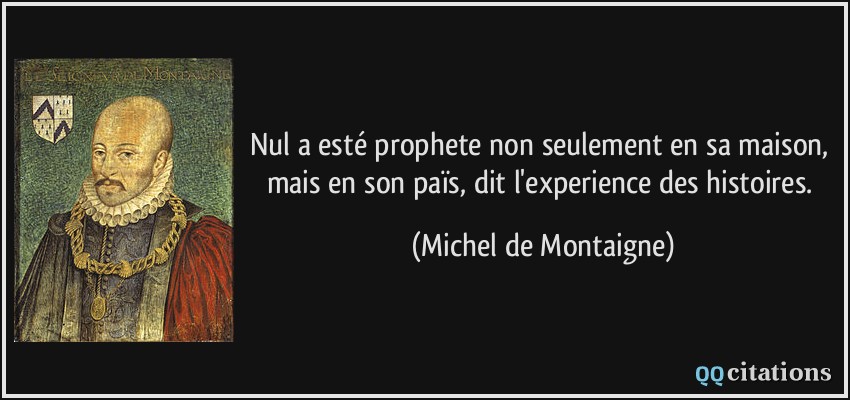 Nul a esté prophete non seulement en sa maison, mais en son païs, dit l'experience des histoires.  - Michel de Montaigne