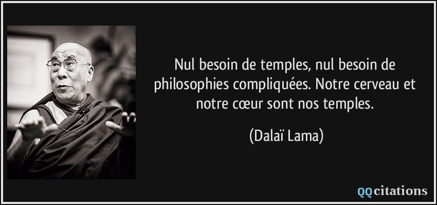 Nul besoin de temples, nul besoin de philosophies compliquées. Notre cerveau et notre cœur sont nos temples.  - Dalaï Lama