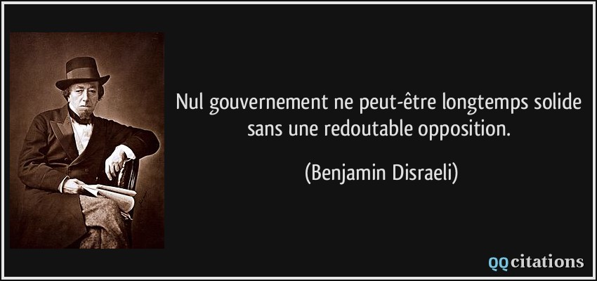 Nul gouvernement ne peut-être longtemps solide sans une redoutable opposition.  - Benjamin Disraeli