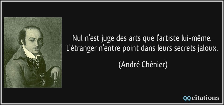 Nul n'est juge des arts que l'artiste lui-même. L'étranger n'entre point dans leurs secrets jaloux.  - André Chénier