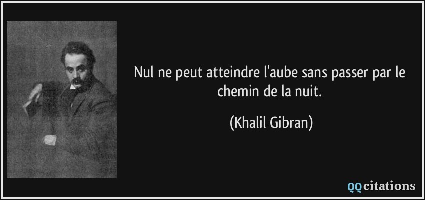 Nul ne peut atteindre l'aube sans passer par le chemin de la nuit.  - Khalil Gibran