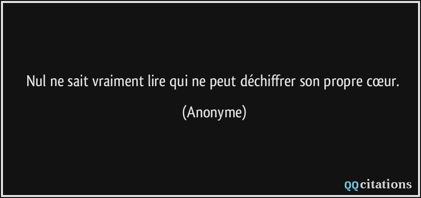 Nul ne sait vraiment lire qui ne peut déchiffrer son propre cœur.  - Anonyme