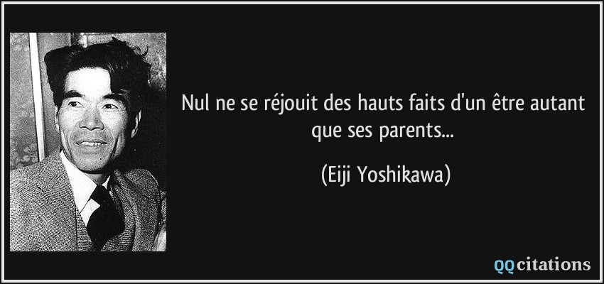 Nul ne se réjouit des hauts faits d'un être autant que ses parents...  - Eiji Yoshikawa