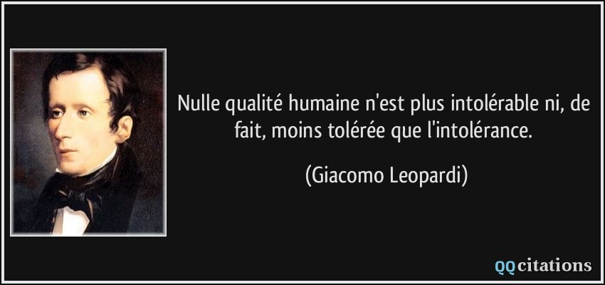 Nulle qualité humaine n'est plus intolérable ni, de fait, moins tolérée que l'intolérance.  - Giacomo Leopardi