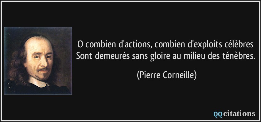 O combien d'actions, combien d'exploits célèbres Sont demeurés sans gloire au milieu des ténèbres.  - Pierre Corneille