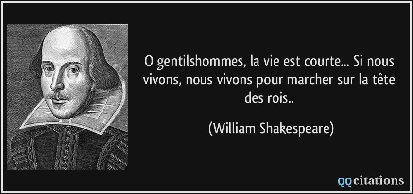 O gentilshommes, la vie est courte... Si nous vivons, nous vivons pour marcher sur la tête des rois..  - William Shakespeare