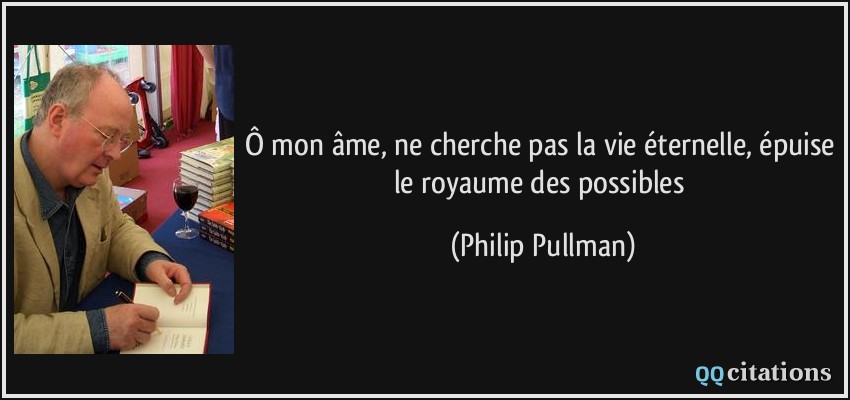 Ô mon âme, ne cherche pas la vie éternelle, épuise le royaume des possibles  - Philip Pullman