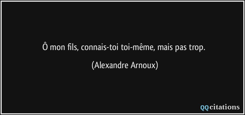 Ô mon fils, connais-toi toi-même, mais pas trop.  - Alexandre Arnoux