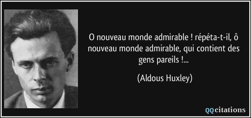 O nouveau monde admirable ! répéta-t-il, ô nouveau monde admirable, qui contient des gens pareils !...  - Aldous Huxley