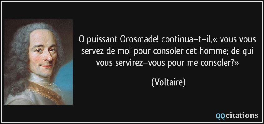 O puissant Orosmade! continua−t−il,« vous vous servez de moi pour consoler cet homme; de qui vous servirez−vous pour me consoler?»  - Voltaire