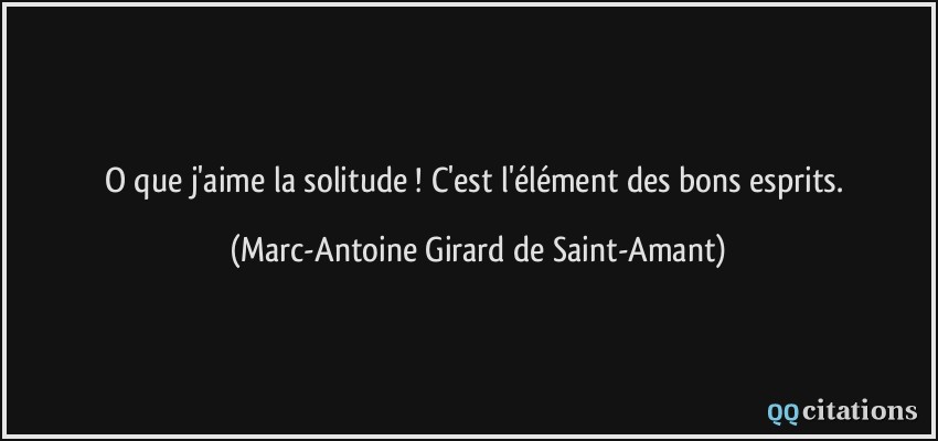 O que j'aime la solitude ! C'est l'élément des bons esprits.  - Marc-Antoine Girard de Saint-Amant
