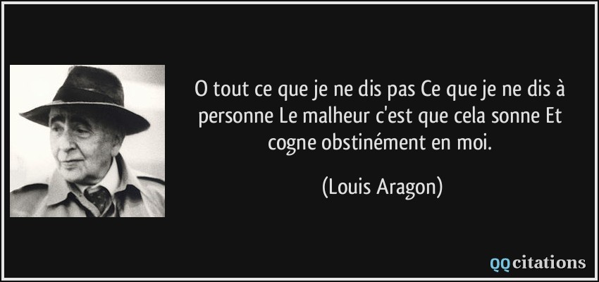 O tout ce que je ne dis pas Ce que je ne dis à personne Le malheur c'est que cela sonne Et cogne obstinément en moi.  - Louis Aragon