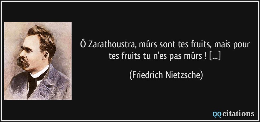 Ô Zarathoustra, mûrs sont tes fruits, mais pour tes fruits tu n'es pas mûrs ! [...]  - Friedrich Nietzsche