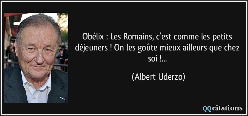 Obélix : Les Romains, c'est comme les petits déjeuners ! On les goûte mieux ailleurs que chez soi !...  - Albert Uderzo
