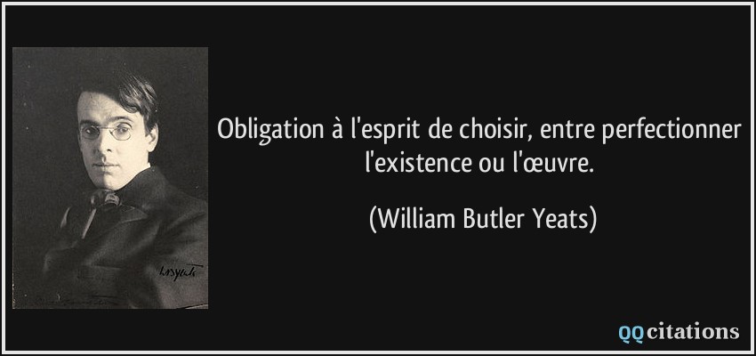 Obligation à l'esprit de choisir, entre perfectionner l'existence ou l'œuvre.  - William Butler Yeats