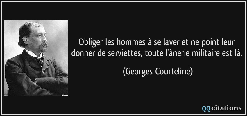 Obliger les hommes à se laver et ne point leur donner de serviettes, toute l'ânerie militaire est là.  - Georges Courteline