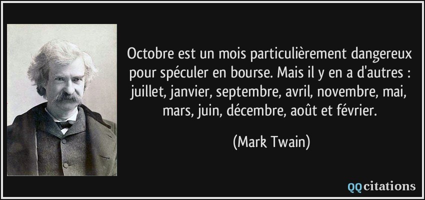 Octobre est un mois particulièrement dangereux pour spéculer en bourse. Mais il y en a d'autres : juillet, janvier, septembre, avril, novembre, mai, mars, juin, décembre, août et février.  - Mark Twain