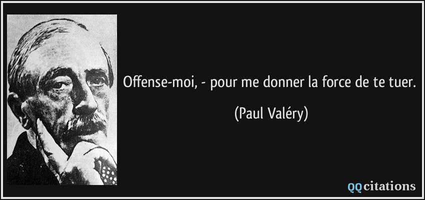 Offense-moi, - pour me donner la force de te tuer.  - Paul Valéry