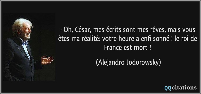 - Oh, César, mes écrits sont mes rêves, mais vous êtes ma réalité: votre heure a enfi sonné ! le roi de France est mort !  - Alejandro Jodorowsky