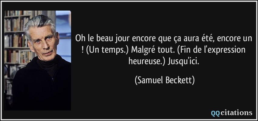 Oh le beau jour encore que ça aura été, encore un ! (Un temps.) Malgré tout. (Fin de l'expression heureuse.) Jusqu'ici.  - Samuel Beckett