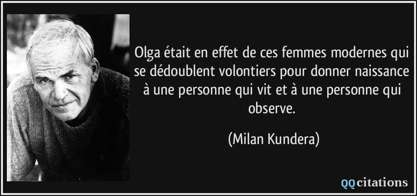 Olga était en effet de ces femmes modernes qui se dédoublent volontiers pour donner naissance à une personne qui vit et à une personne qui observe.  - Milan Kundera