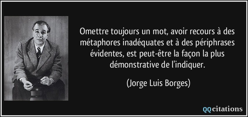 Omettre toujours un mot, avoir recours à des métaphores inadéquates et à des périphrases évidentes, est peut-être la façon la plus démonstrative de l'indiquer.  - Jorge Luis Borges