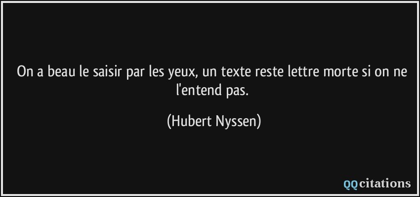 On a beau le saisir par les yeux, un texte reste lettre morte si on ne l'entend pas.  - Hubert Nyssen