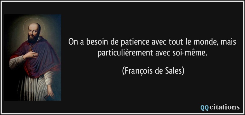 On a besoin de patience avec tout le monde, mais particulièrement avec soi-même.  - François de Sales