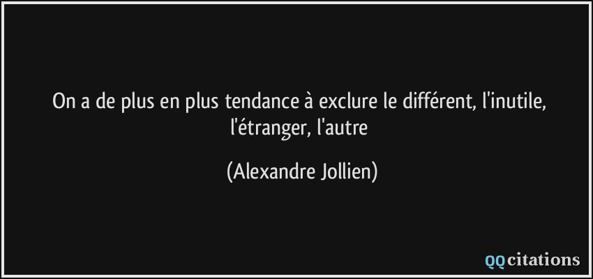 On a de plus en plus tendance à exclure le différent, l'inutile, l'étranger, l'autre  - Alexandre Jollien
