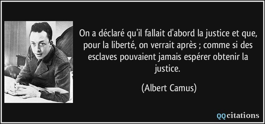 On a déclaré qu'il fallait d'abord la justice et que, pour la liberté, on verrait après ; comme si des esclaves pouvaient jamais espérer obtenir la justice.  - Albert Camus