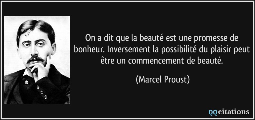 On a dit que la beauté est une promesse de bonheur. Inversement la possibilité du plaisir peut être un commencement de beauté.  - Marcel Proust