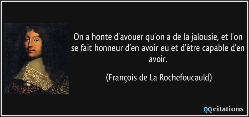 On a honte d'avouer qu'on a de la jalousie, et l'on se fait honneur d'en avoir eu et d'être capable d'en avoir.  - François de La Rochefoucauld