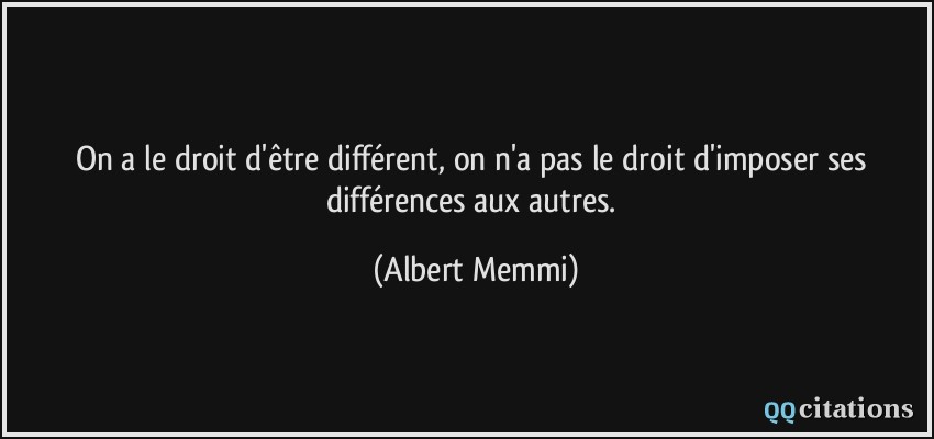 On a le droit d'être différent, on n'a pas le droit d'imposer ses différences aux autres.  - Albert Memmi