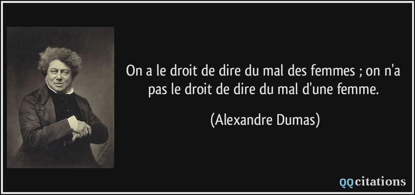 On a le droit de dire du mal des femmes ; on n'a pas le droit de dire du mal d'une femme.  - Alexandre Dumas