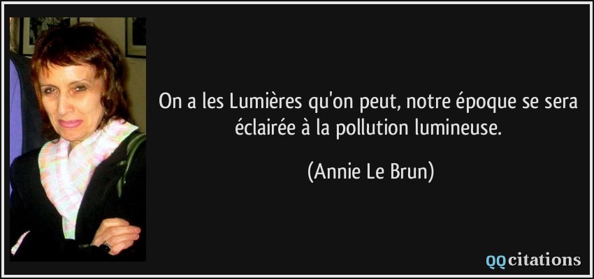 On a les Lumières qu'on peut, notre époque se sera éclairée à la pollution lumineuse.  - Annie Le Brun