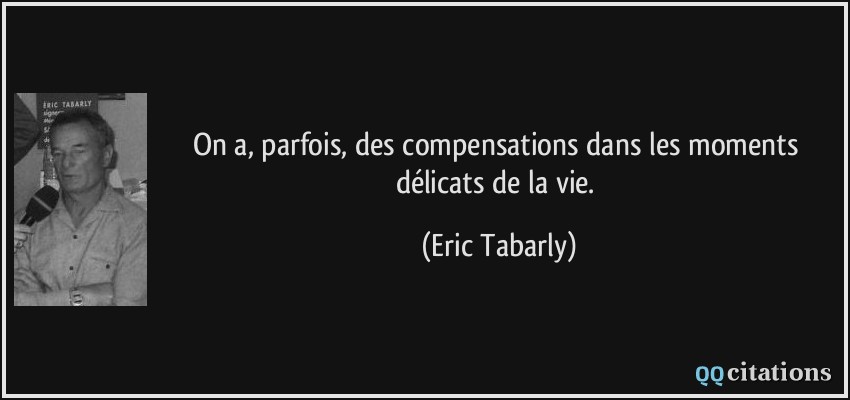 On a, parfois, des compensations dans les moments délicats de la vie.  - Eric Tabarly