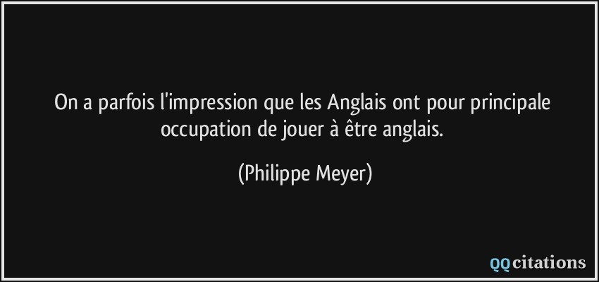 On a parfois l'impression que les Anglais ont pour principale occupation de jouer à être anglais.  - Philippe Meyer