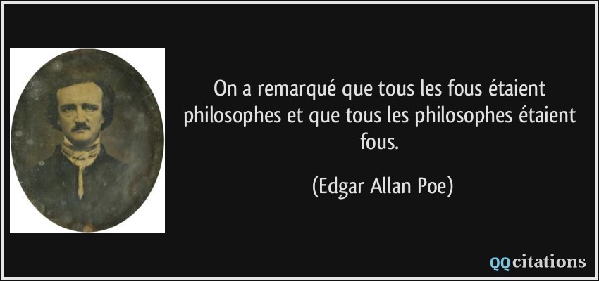 On a remarqué que tous les fous étaient philosophes et que tous les philosophes étaient fous.  - Edgar Allan Poe