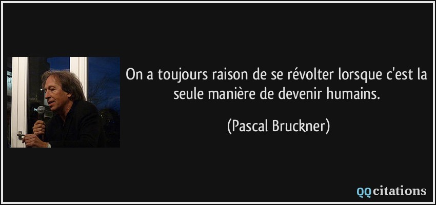 On a toujours raison de se révolter lorsque c'est la seule manière de devenir humains.  - Pascal Bruckner