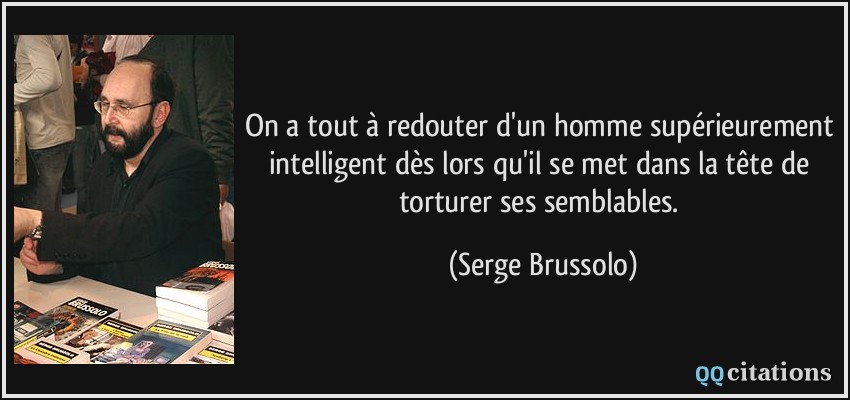 On a tout à redouter d'un homme supérieurement intelligent dès lors qu'il se met dans la tête de torturer ses semblables.  - Serge Brussolo