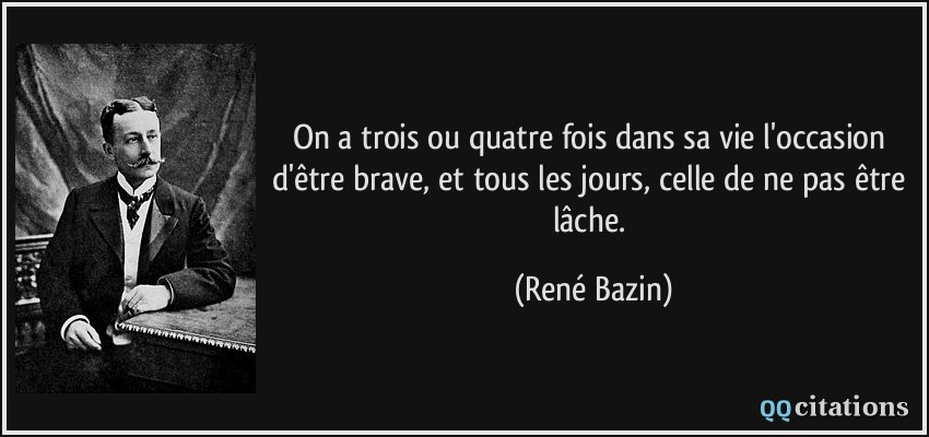 On a trois ou quatre fois dans sa vie l'occasion d'être brave, et tous les jours, celle de ne pas être lâche.  - René Bazin