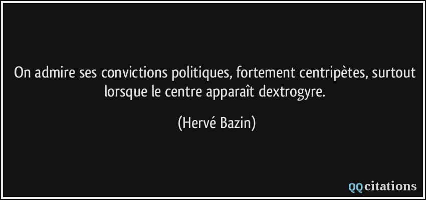 On admire ses convictions politiques, fortement centripètes, surtout lorsque le centre apparaît dextrogyre.  - Hervé Bazin